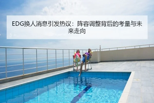 EDG换人消息引发热议：阵容调整背后的考量与未来走向