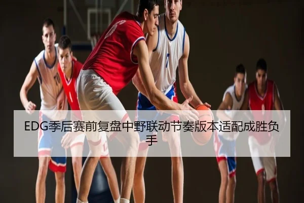 EDG季后赛前复盘中野联动节奏版本适配成胜负手