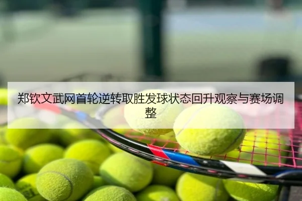郑钦文武网首轮逆转取胜发球状态回升观察与赛场调整